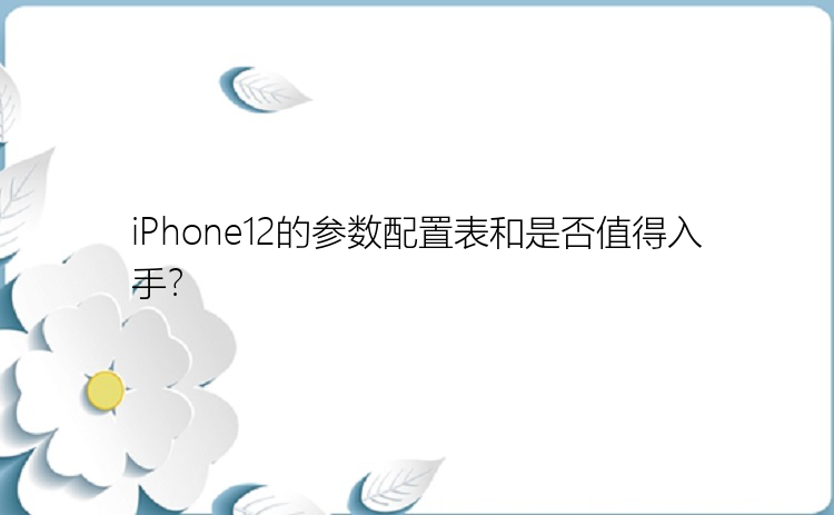 iPhone12的参数配置表和是否值得入手？