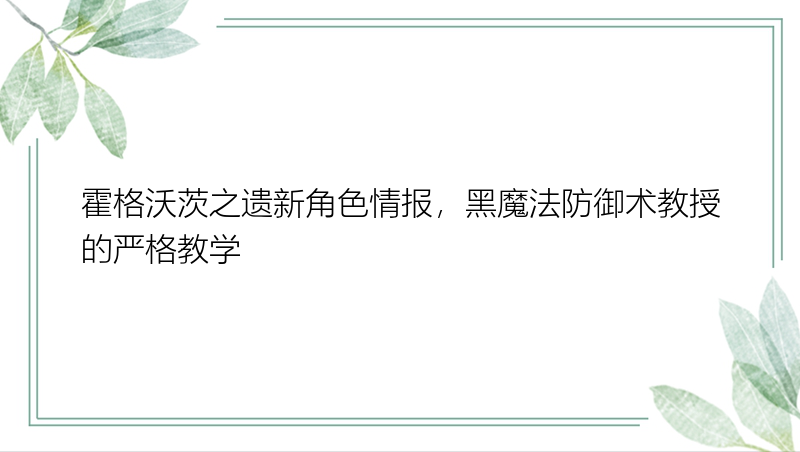 霍格沃茨之遗新角色情报，黑魔法防御术教授的严格教学