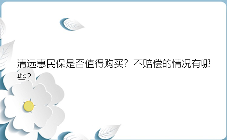 清远惠民保是否值得购买？不赔偿的情况有哪些？