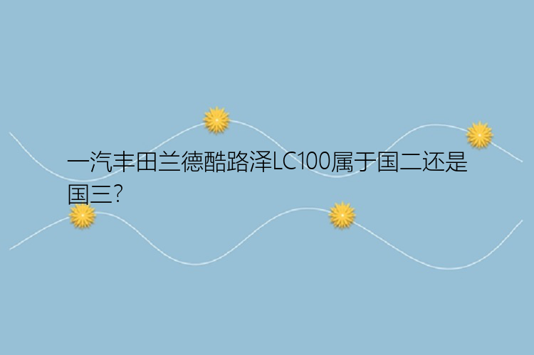 一汽丰田兰德酷路泽LC100属于国二还是国三？