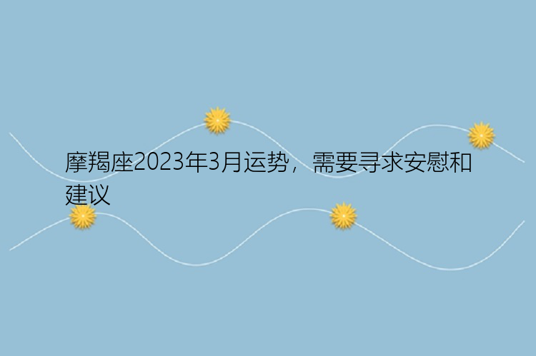 摩羯座2023年3月运势，需要寻求安慰和建议