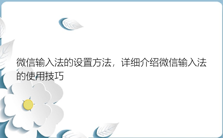 微信输入法的设置方法，详细介绍微信输入法的使用技巧