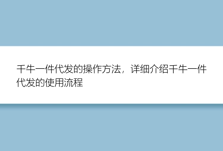 千牛一件代发的操作方法，详细介绍千牛一件代发的使用流程