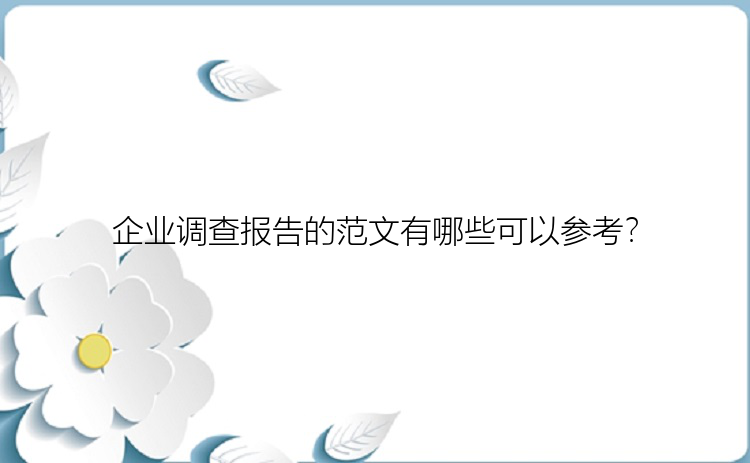 企业调查报告的范文有哪些可以参考？