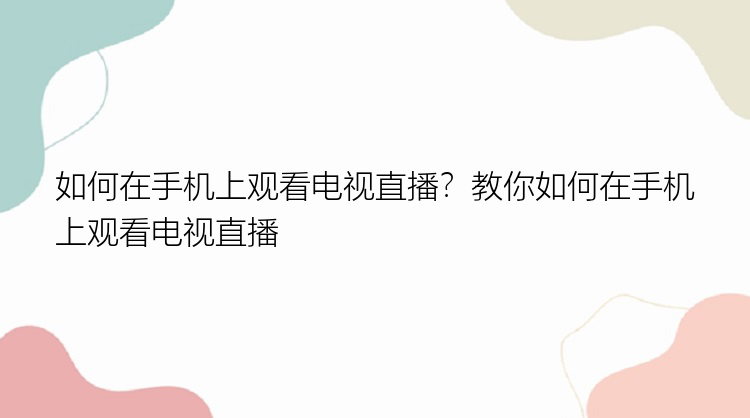 如何在手机上观看电视直播？教你如何在手机上观看电视直播