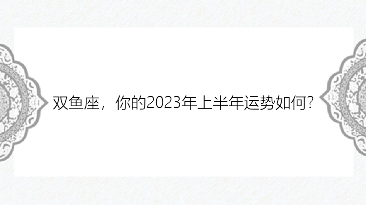 双鱼座，你的2023年上半年运势如何？