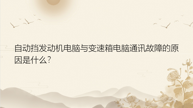 自动挡发动机电脑与变速箱电脑通讯故障的原因是什么？