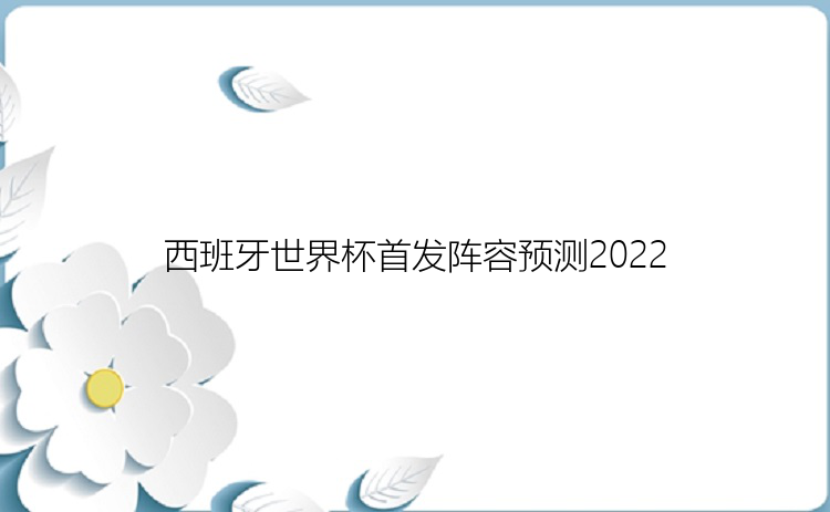 西班牙世界杯首发阵容预测2022