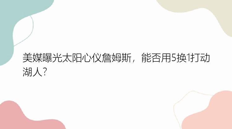 美媒曝光太阳心仪詹姆斯，能否用5换1打动湖人？