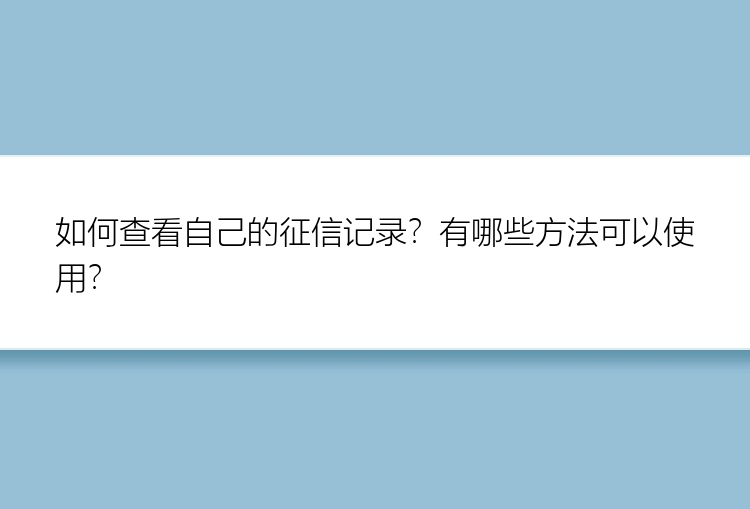 如何查看自己的征信记录？有哪些方法可以使用？