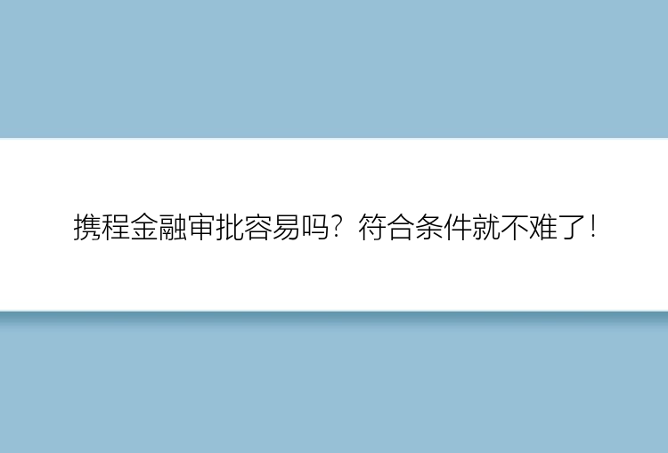 携程金融审批容易吗？符合条件就不难了！