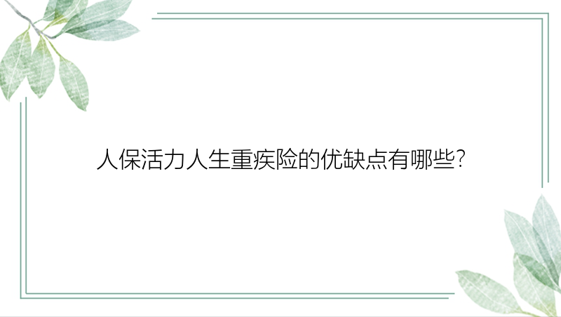 人保活力人生重疾险的优缺点有哪些？