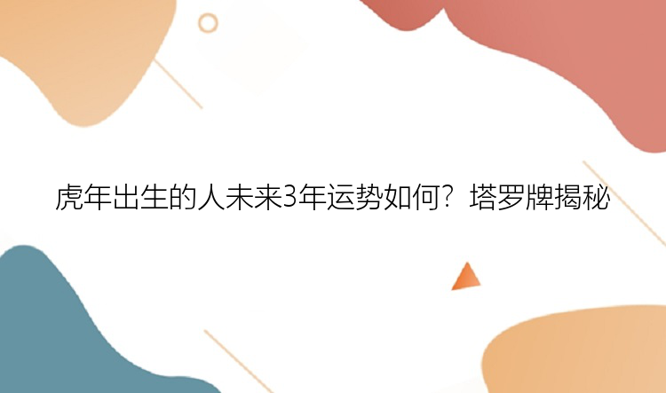 虎年出生的人未来3年运势如何？塔罗牌揭秘