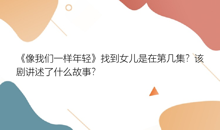 《像我们一样年轻》找到女儿是在第几集？该剧讲述了什么故事？