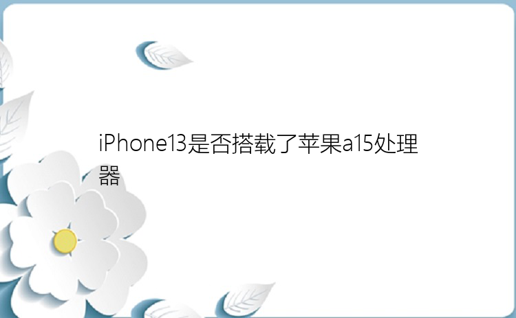 iPhone13是否搭载了苹果a15处理器