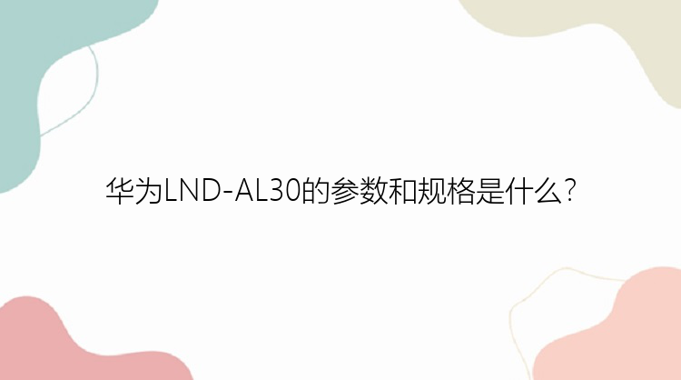 华为LND-AL30的参数和规格是什么？