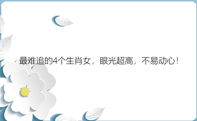 最难追的4个生肖女，眼光超高，不易动心！