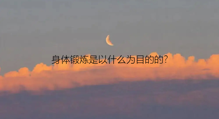 身体锻炼是以什么为目的的？