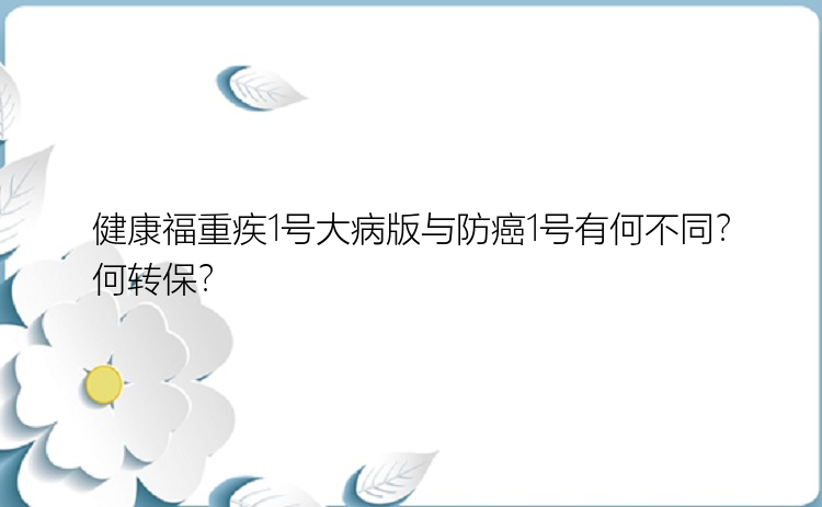 健康福重疾1号大病版与防癌1号有何不同？何转保？