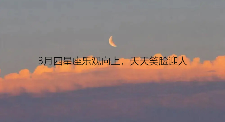 3月四星座乐观向上，天天笑脸迎人