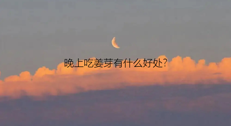 晚上吃姜芽有什么好处？