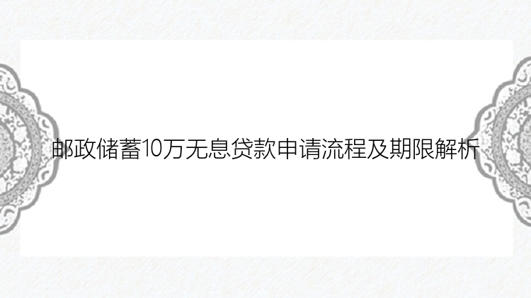 邮政储蓄10万无息贷款申请流程及期限解析