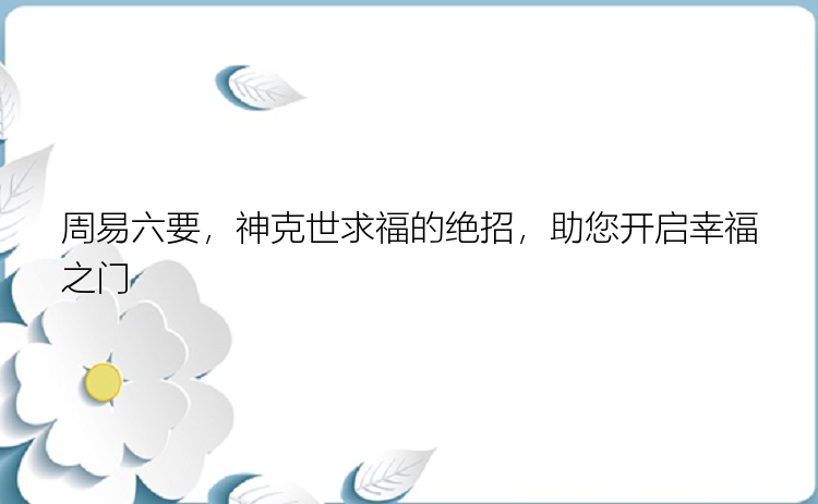 周易六要，神克世求福的绝招，助您开启幸福之门