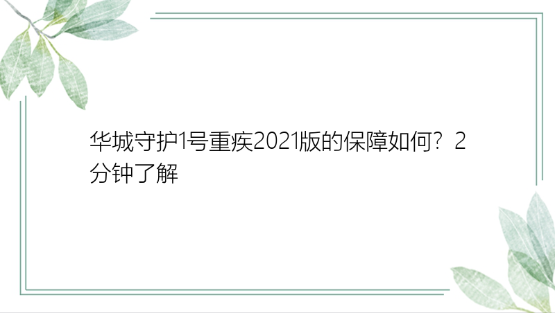 华城守护1号重疾2021版的保障如何？2分钟了解