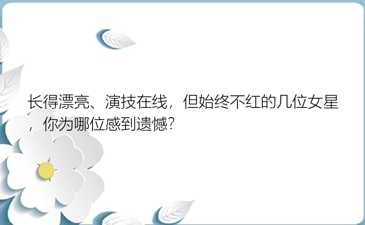 长得漂亮、演技在线，但始终不红的几位女星，你为哪位感到遗憾？