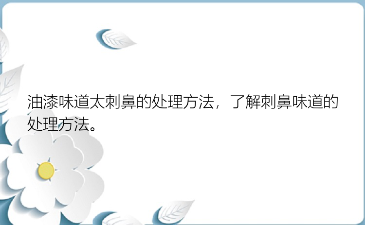 油漆味道太刺鼻的处理方法，了解刺鼻味道的处理方法。