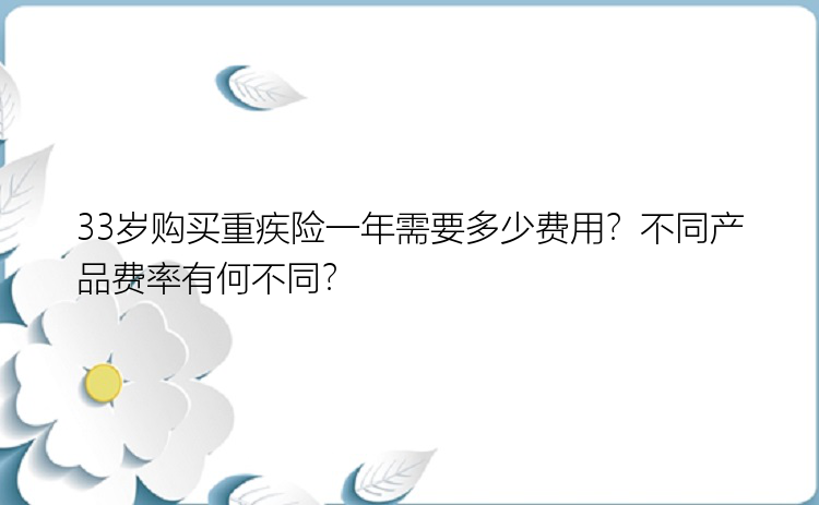 33岁购买重疾险一年需要多少费用？不同产品费率有何不同？