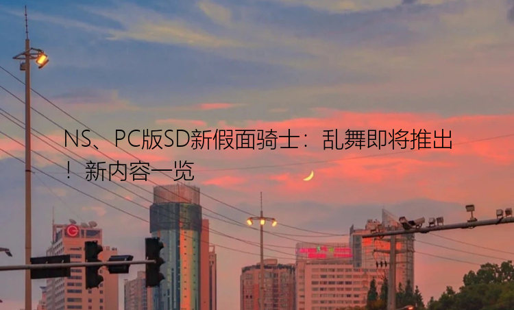 NS、PC版SD新假面骑士：乱舞即将推出！新内容一览