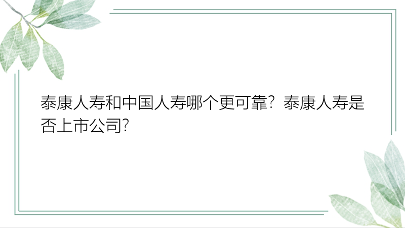 泰康人寿和中国人寿哪个更可靠？泰康人寿是否上市公司？