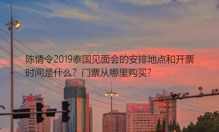 陈情令2019泰国见面会的安排地点和开票时间是什么？门票从哪里购买？