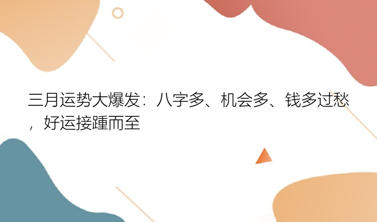 三月运势大爆发：八字多、机会多、钱多过愁，好运接踵而至