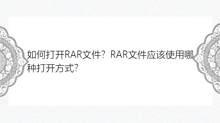 如何打开RAR文件？RAR文件应该使用哪种打开方式？