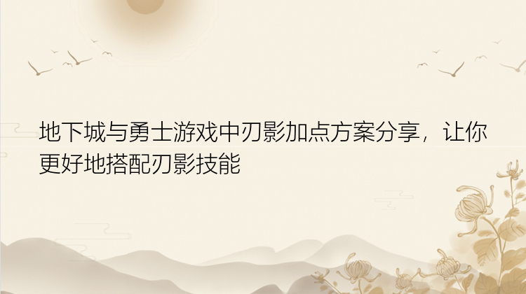 地下城与勇士游戏中刃影加点方案分享，让你更好地搭配刃影技能