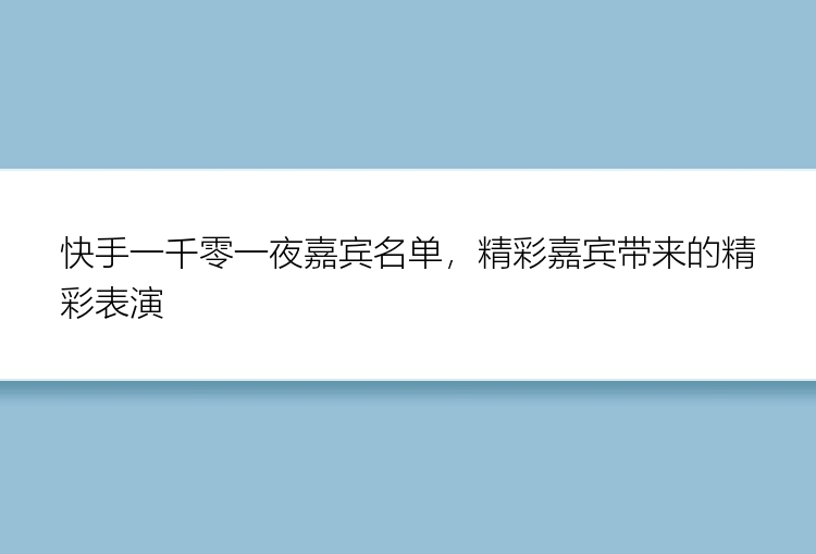 快手一千零一夜嘉宾名单，精彩嘉宾带来的精彩表演