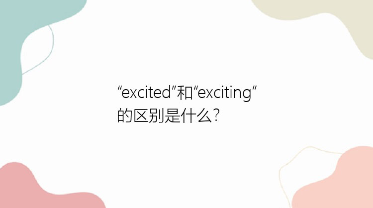 “excited”和“exciting”的区别是什么？