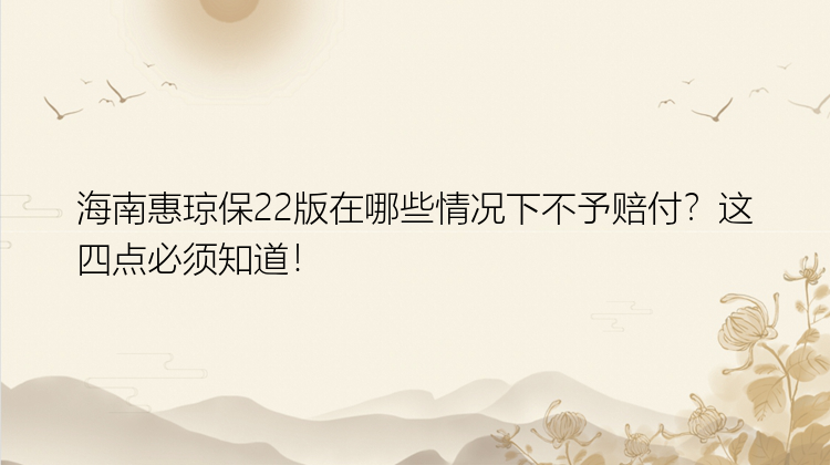 海南惠琼保22版在哪些情况下不予赔付？这四点必须知道！