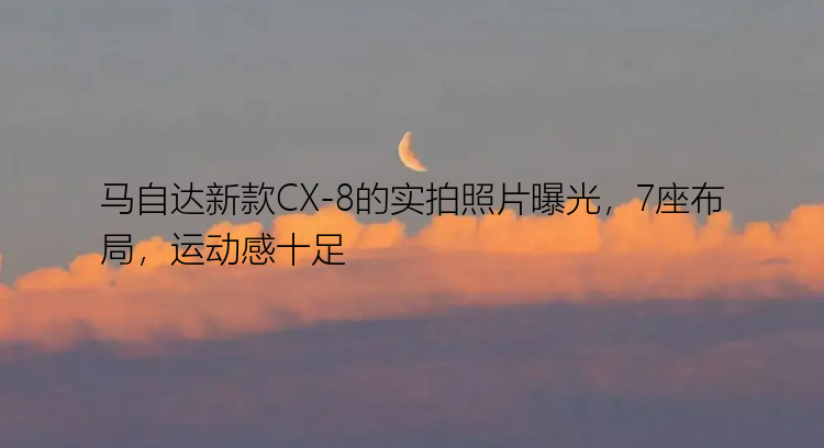 马自达新款CX-8的实拍照片曝光，7座布局，运动感十足