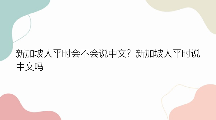 新加坡人平时会不会说中文？新加坡人平时说中文吗