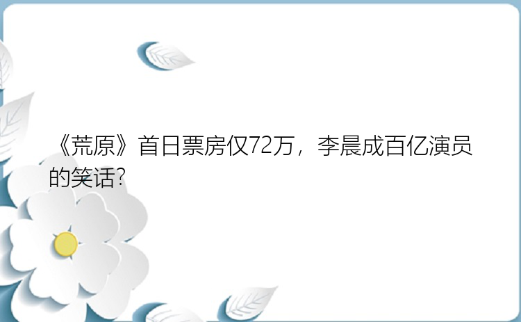 《荒原》首日票房仅72万，李晨成百亿演员的笑话？