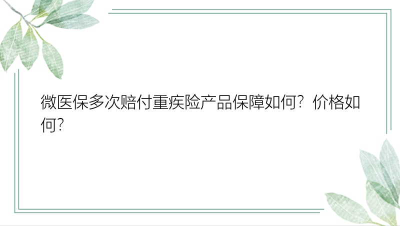 微医保多次赔付重疾险产品保障如何？价格如何？