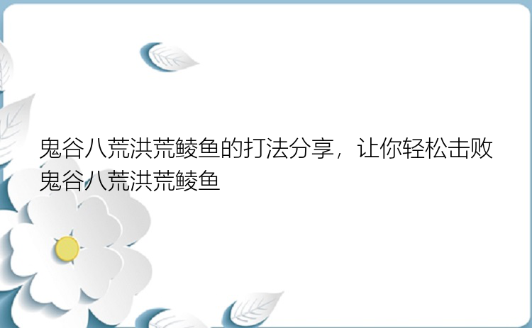 鬼谷八荒洪荒鲮鱼的打法分享，让你轻松击败鬼谷八荒洪荒鲮鱼