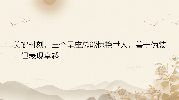 关键时刻，三个星座总能惊艳世人，善于伪装，但表现卓越