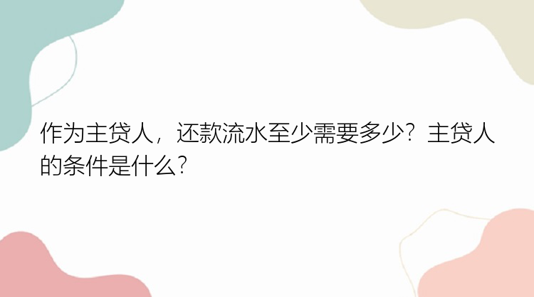 作为主贷人，还款流水至少需要多少？主贷人的条件是什么？