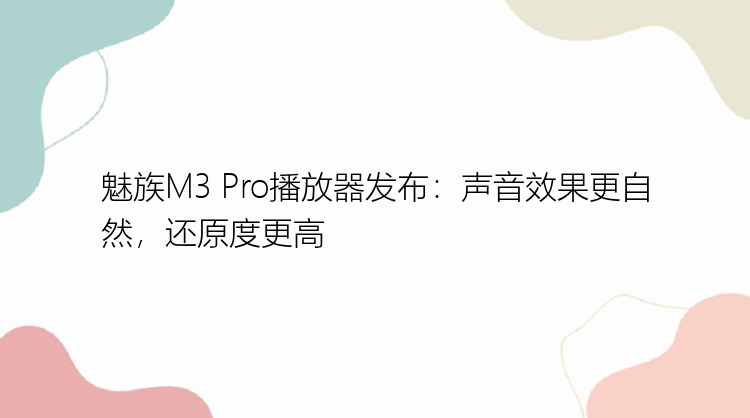 魅族M3 Pro播放器发布：声音效果更自然，还原度更高