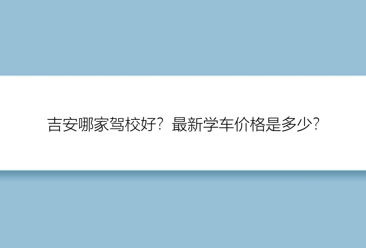 吉安哪家驾校好？最新学车价格是多少？