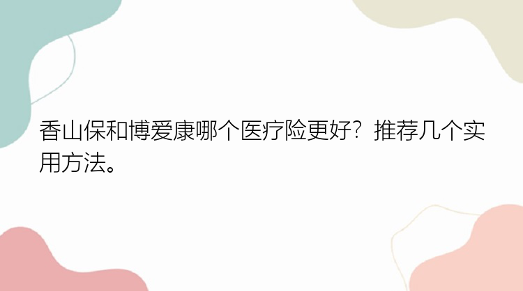 香山保和博爱康哪个医疗险更好？推荐几个实用方法。